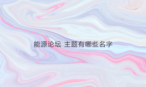 能源论坛 主题有哪些名字